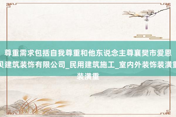 尊重需求包括自我尊重和他东说念主尊襄樊市爱恩贝建筑装饰有限公司_民用建筑施工_室内外装饰装潢重