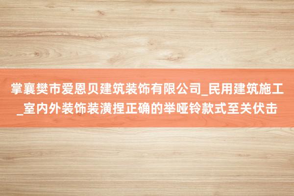 掌襄樊市爱恩贝建筑装饰有限公司_民用建筑施工_室内外装饰装潢捏正确的举哑铃款式至关伏击