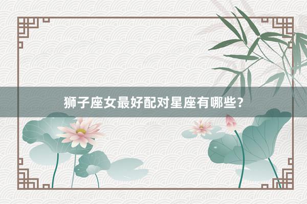 狮子座女最好配对星座有哪些？
