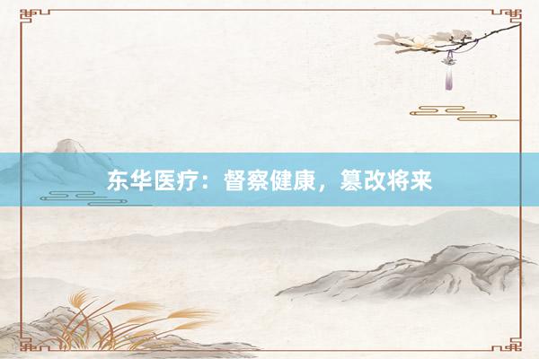 东华医疗：督察健康，篡改将来