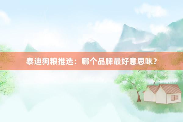 泰迪狗粮推选：哪个品牌最好意思味？
