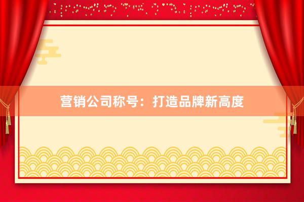 营销公司称号：打造品牌新高度